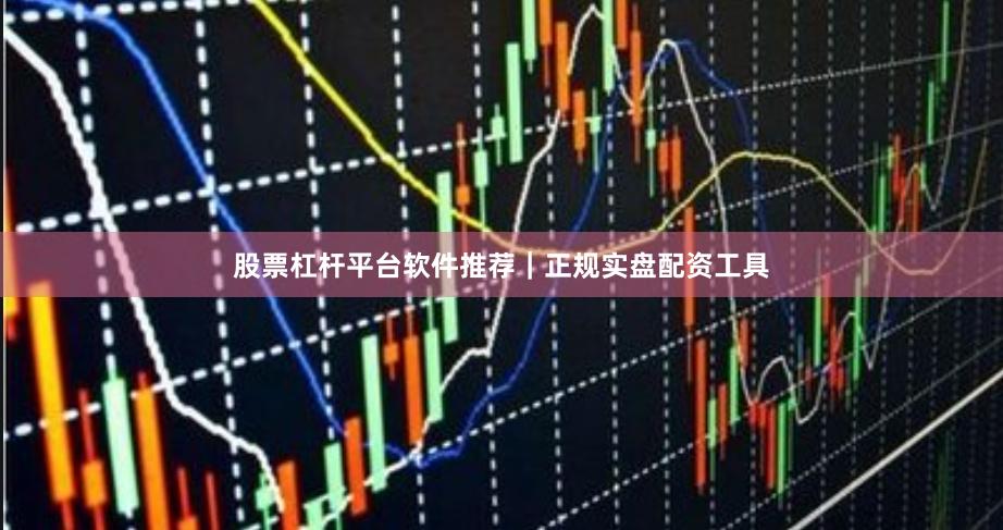股票杠杆平台软件推荐｜正规实盘配资工具