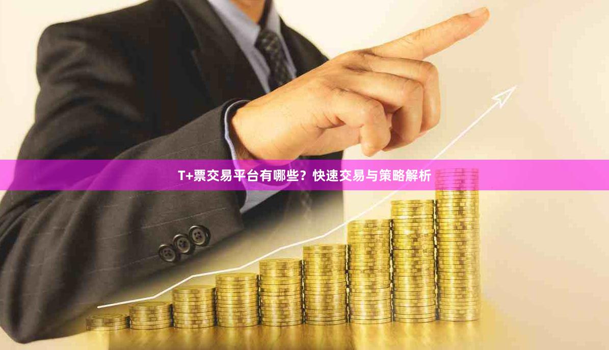T+票交易平台有哪些?快速交易与策略解析