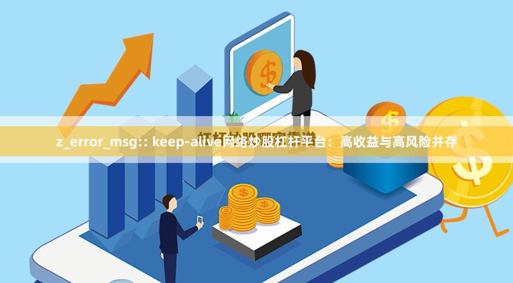 z_error_msg:: keep-alive网络炒股杠杆平台：高收益与高风险并存