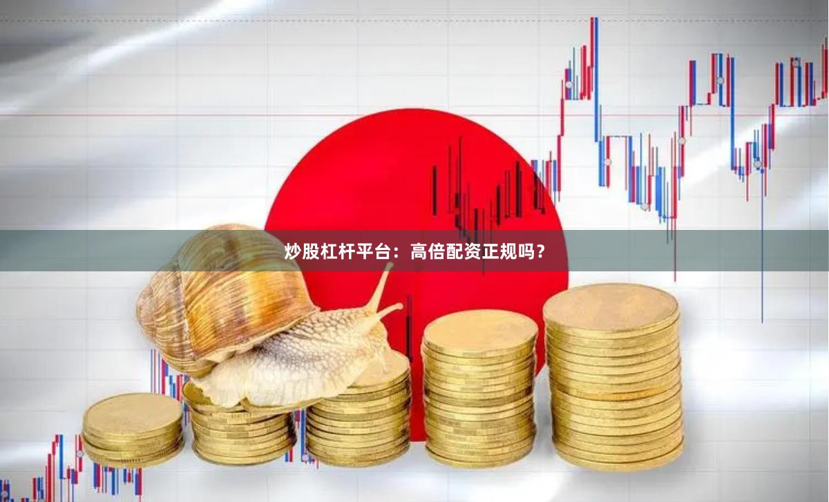 炒股杠杆平台：高倍配资正规吗？