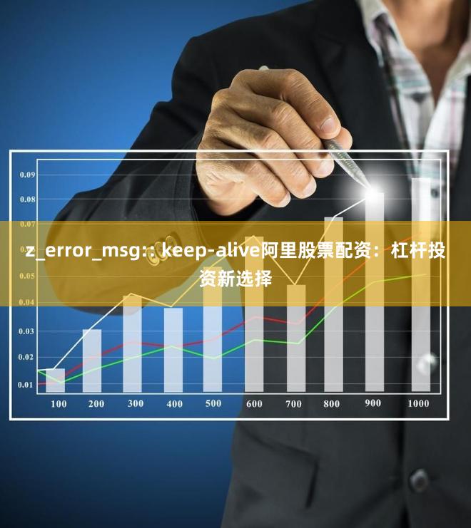 z_error_msg:: keep-alive阿里股票配资：杠杆投资新选择
