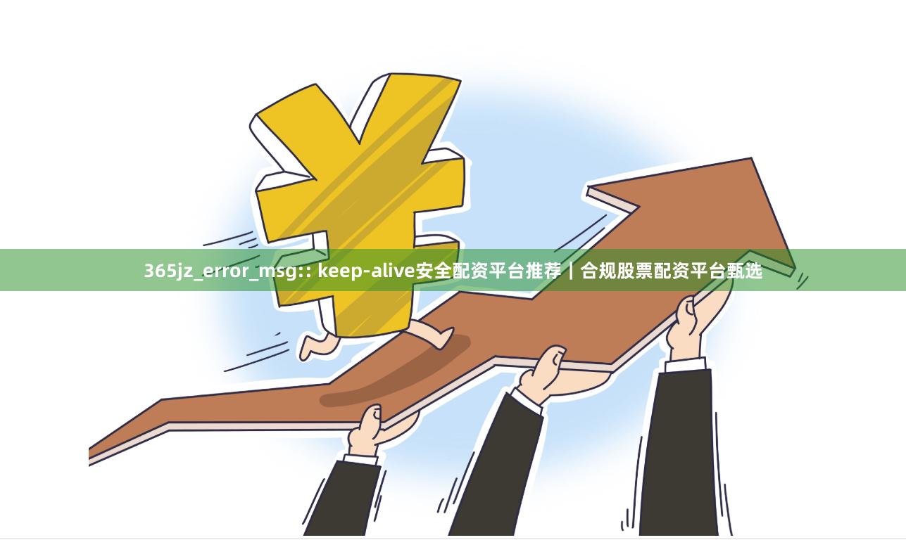 365jz_error_msg:: keep-alive安全配资平台推荐|合规股票配资平台甄选