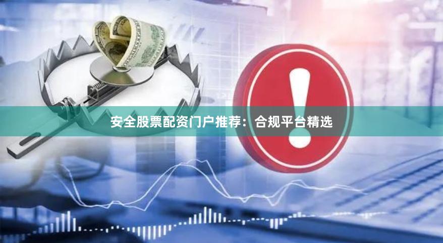 安全股票配资门户推荐：合规平台精选