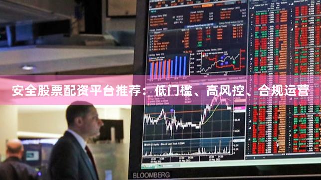 安全股票配资平台推荐:低门槛、高风控、合规运营