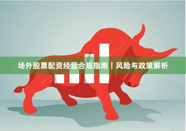 场外股票配资经营合规指南｜风险与政策解析
