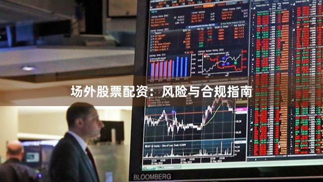 场外股票配资:风险与合规指南