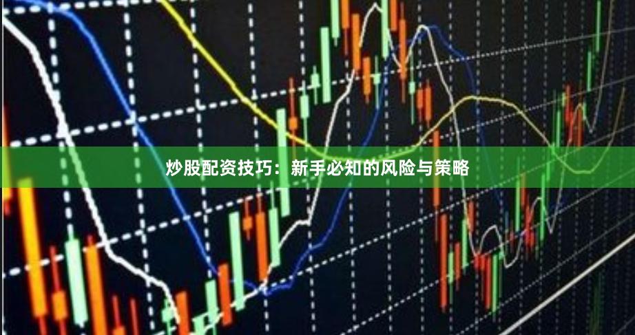 炒股配资技巧:新手必知的风险与策略