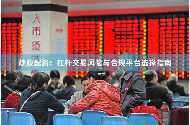 炒股配资:杠杆交易风险与合规平台选择指南