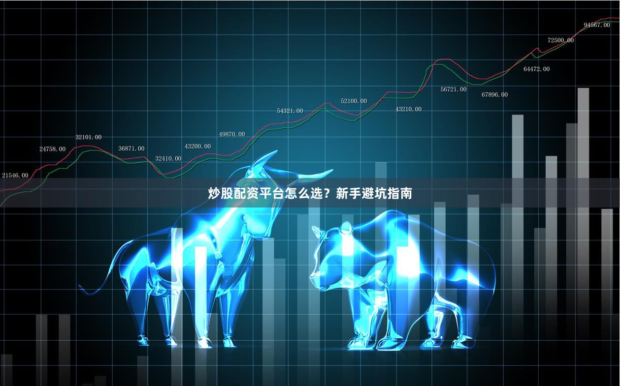炒股配资平台怎么选？新手避坑指南