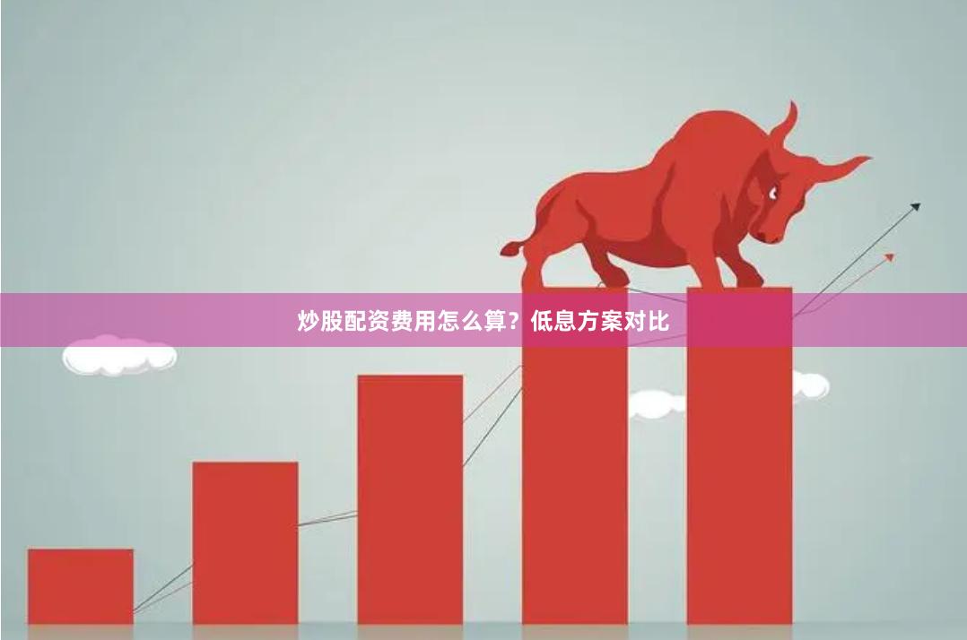 炒股配资费用怎么算?低息方案对比