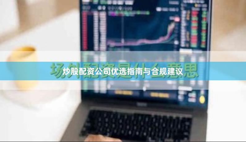 炒股配资公司优选指南与合规建议