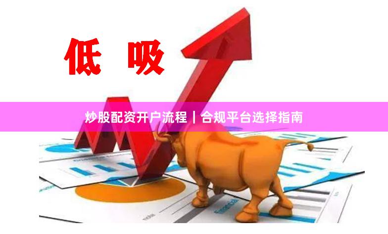 炒股配资开户流程|合规平台选择指南