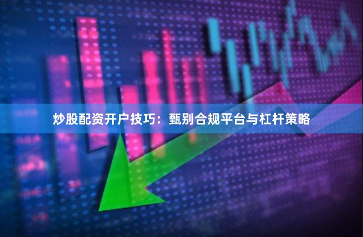 炒股配资开户技巧:甄别合规平台与杠杆策略