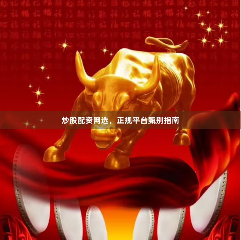 炒股配资网选,正规平台甄别指南