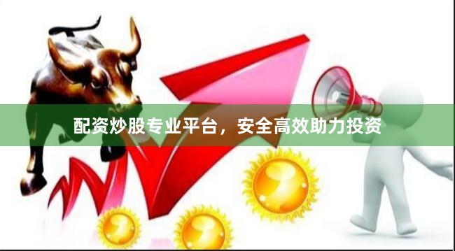 配资炒股专业平台，安全高效助力投资