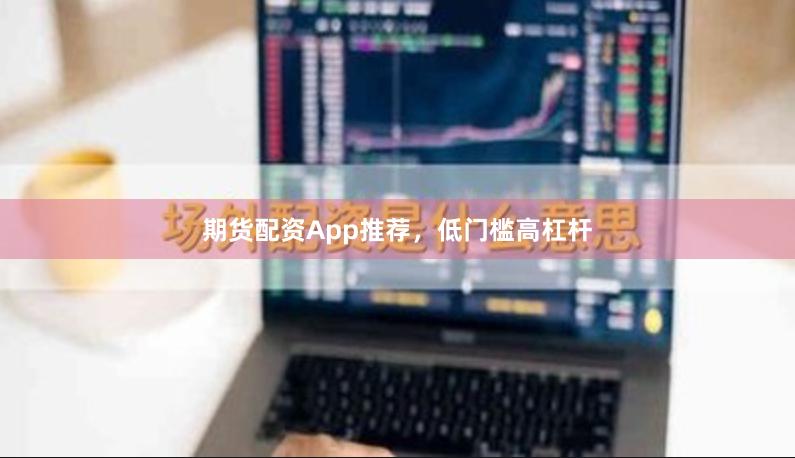期货配资App推荐，低门槛高杠杆
