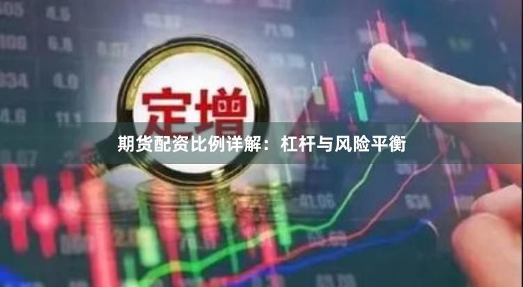 期货配资比例详解：杠杆与风险平衡