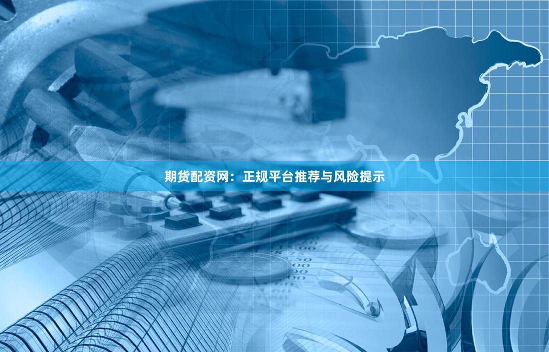 期货配资网：正规平台推荐与风险提示