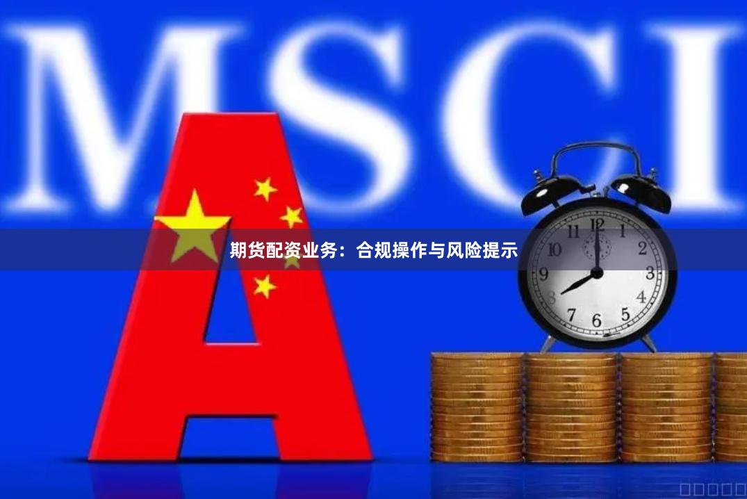 期货配资业务：合规操作与风险提示