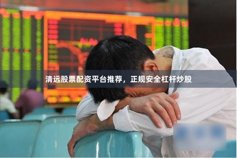清远股票配资平台推荐，正规安全杠杆炒股