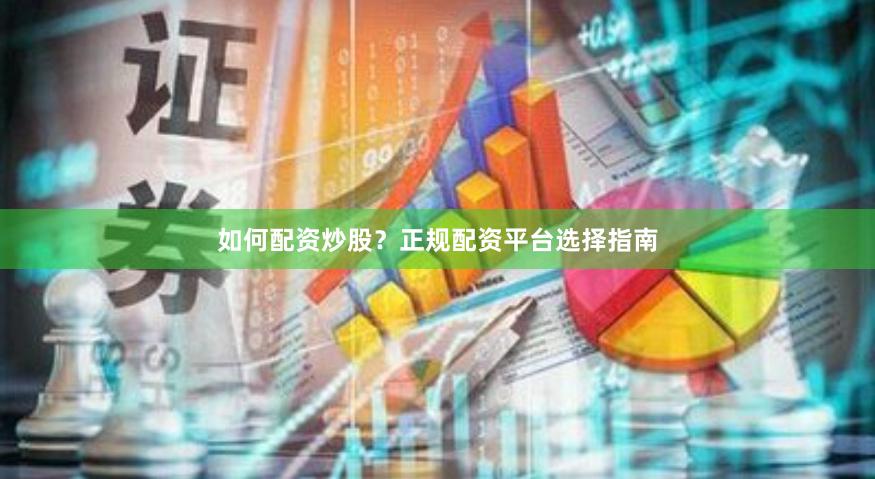 如何配资炒股？正规配资平台选择指南