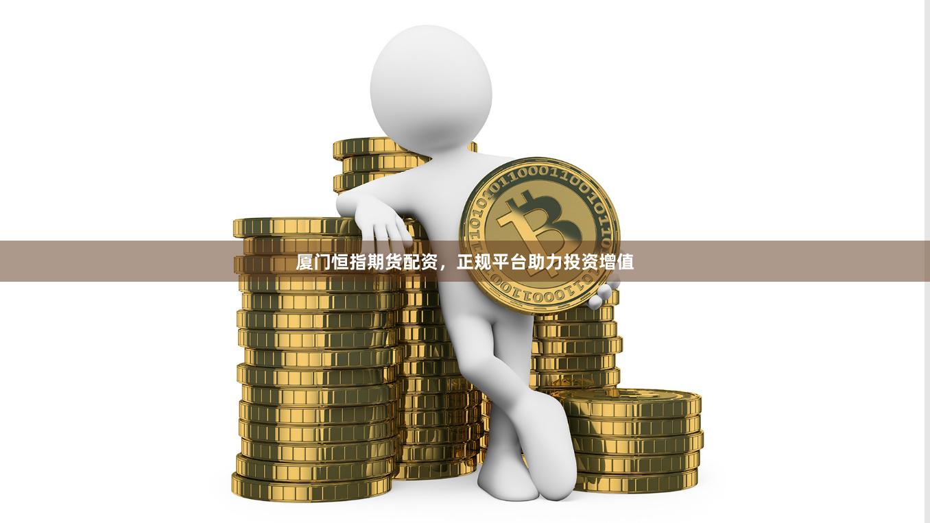 厦门恒指期货配资，正规平台助力投资增值