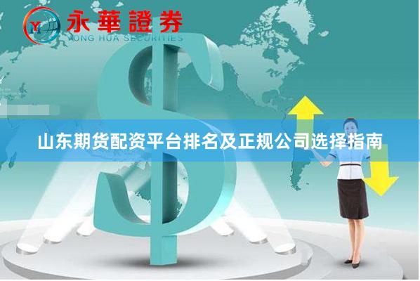 山东期货配资平台排名及正规公司选择指南