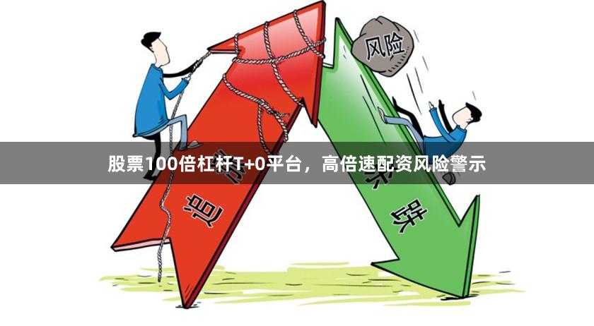 股票100倍杠杆T+0平台，高倍速配资风险警示