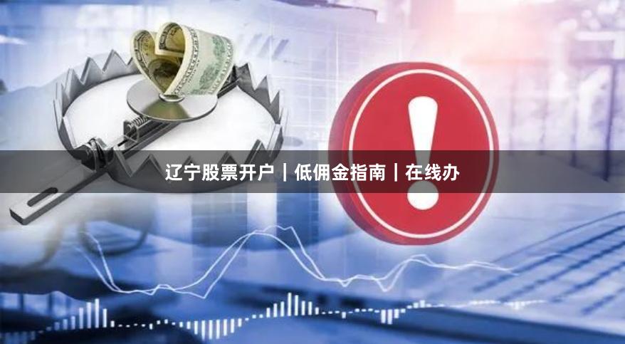 辽宁股票开户|低佣金指南|在线办