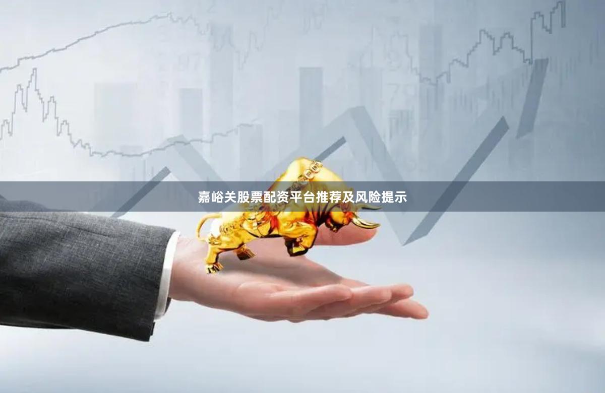 嘉峪关股票配资平台推荐及风险提示