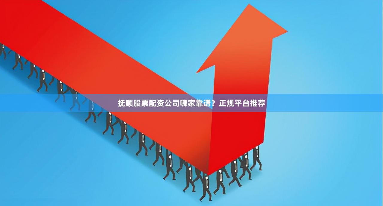 抚顺股票配资公司哪家靠谱？正规平台推荐