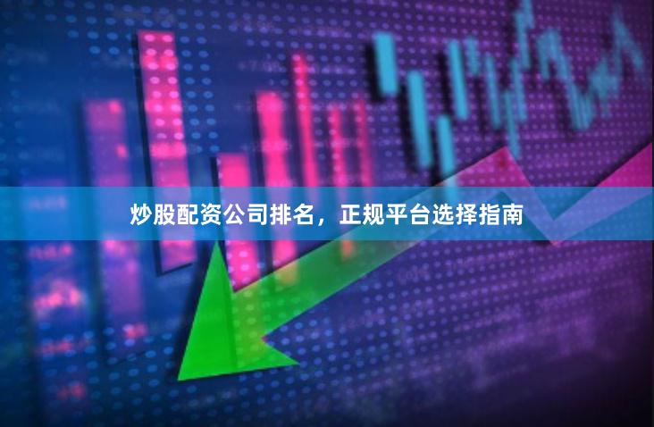 炒股配资公司排名，正规平台选择指南