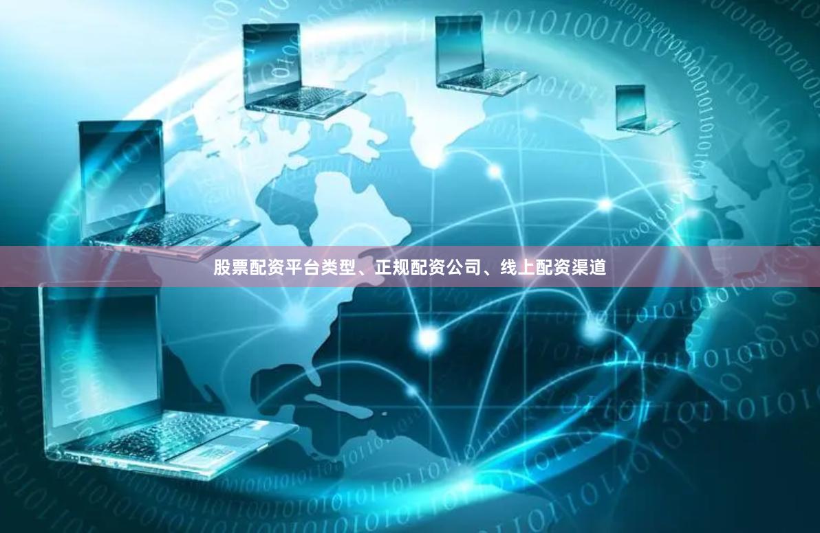 股票配资平台类型、正规配资公司、线上配资渠道