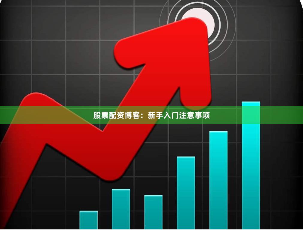 股票配资博客：新手入门注意事项