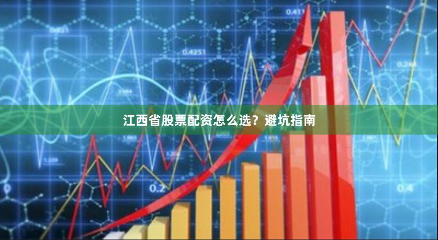 江西省股票配资怎么选？避坑指南