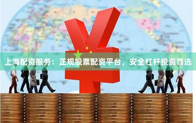 上海配资服务：正规股票配资平台，安全杠杆投资首选