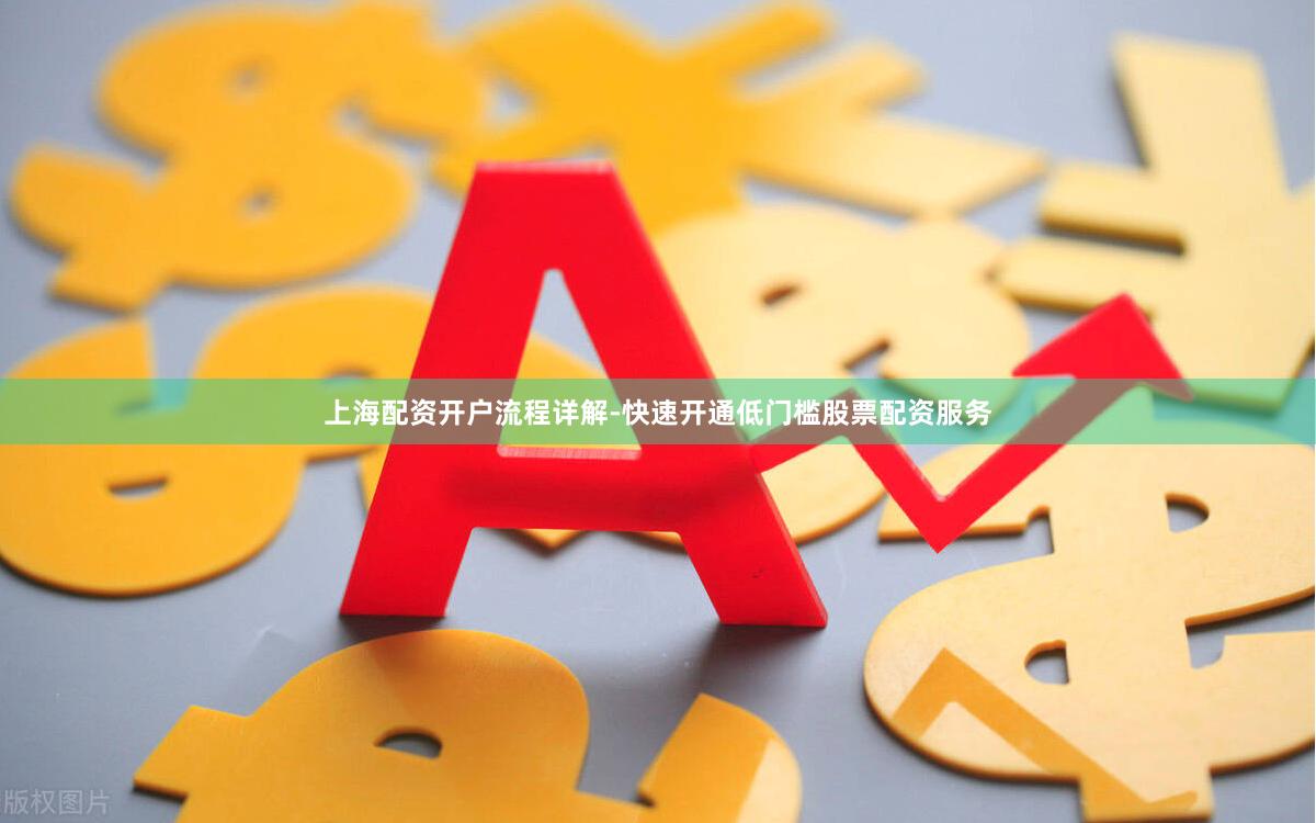 上海配资开户流程详解-快速开通低门槛股票配资服务