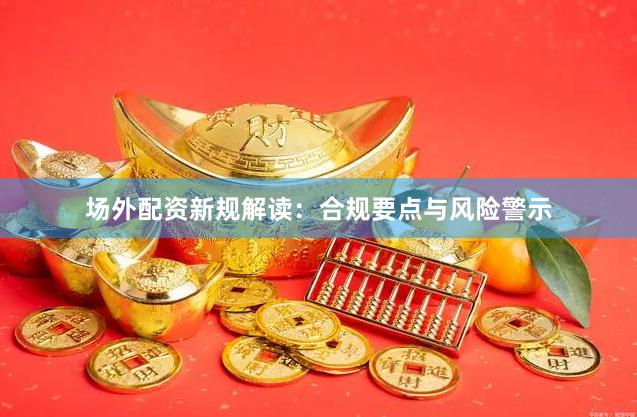 场外配资新规解读：合规要点与风险警示