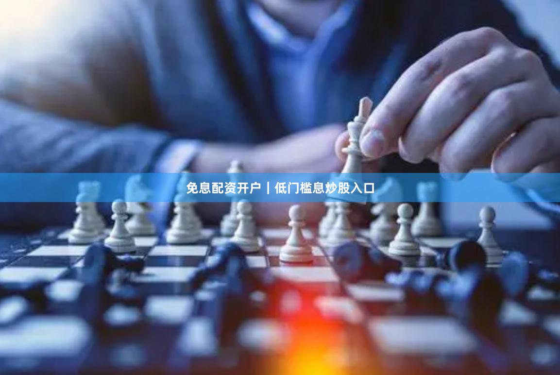 免息配资开户｜低门槛息炒股入口