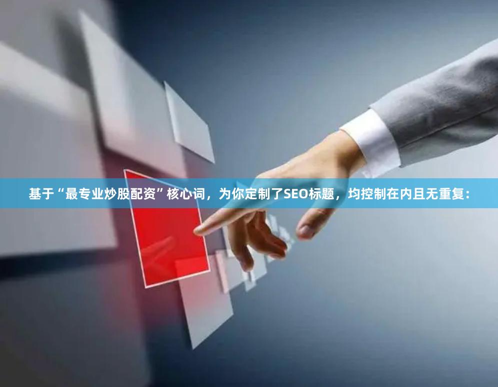 基于“最专业炒股配资”核心词，为你定制了SEO标题，均控制在内且无重复：