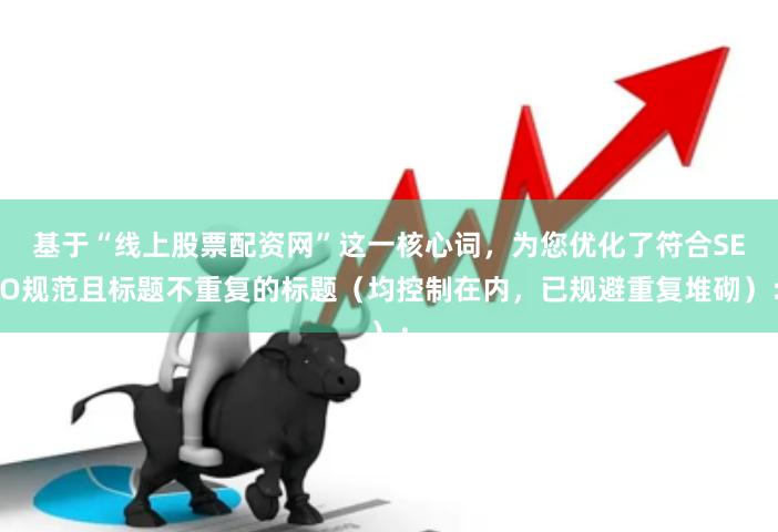 基于“线上股票配资网”这一核心词，为您优化了符合SEO规范且标题不重复的标题（均控制在内，已规避重复堆砌）：