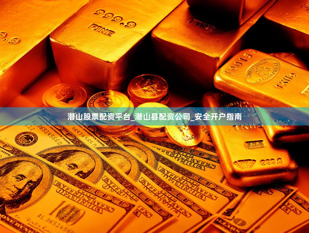 潜山股票配资平台_潜山县配资公司_安全开户指南