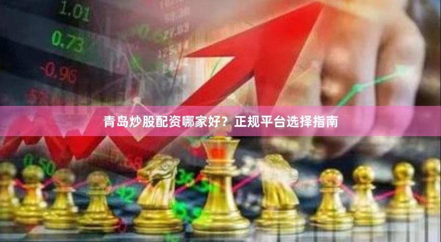 青岛炒股配资哪家好？正规平台选择指南